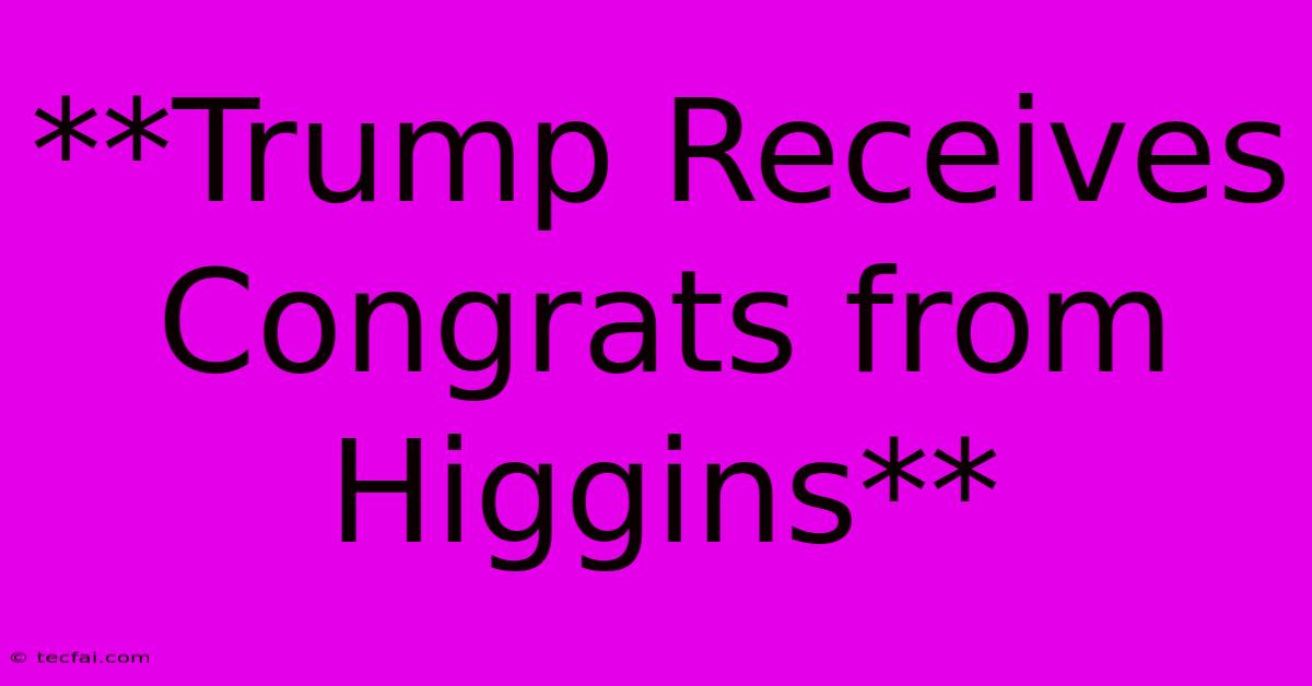 **Trump Receives Congrats From Higgins**