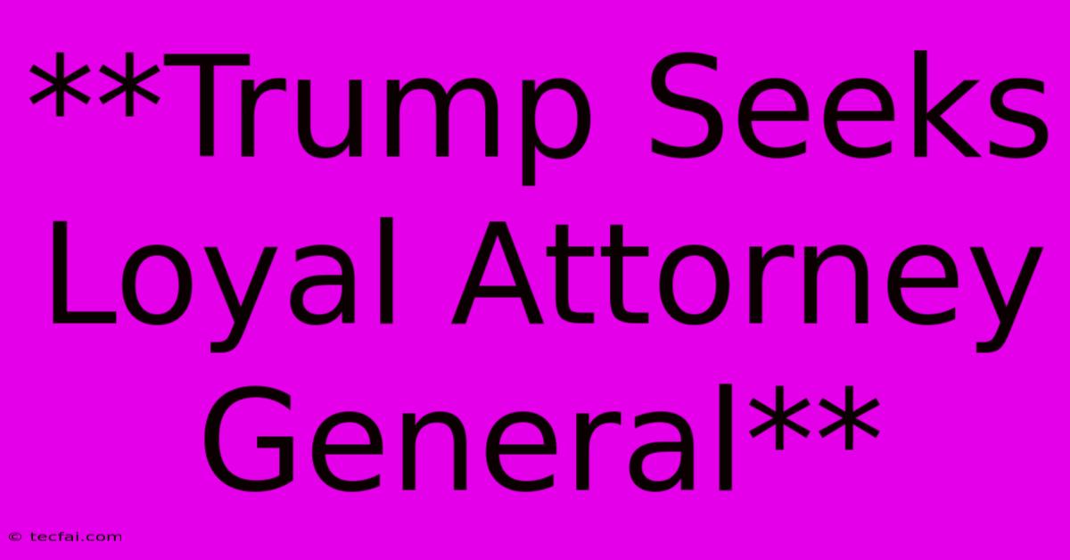 **Trump Seeks Loyal Attorney General**