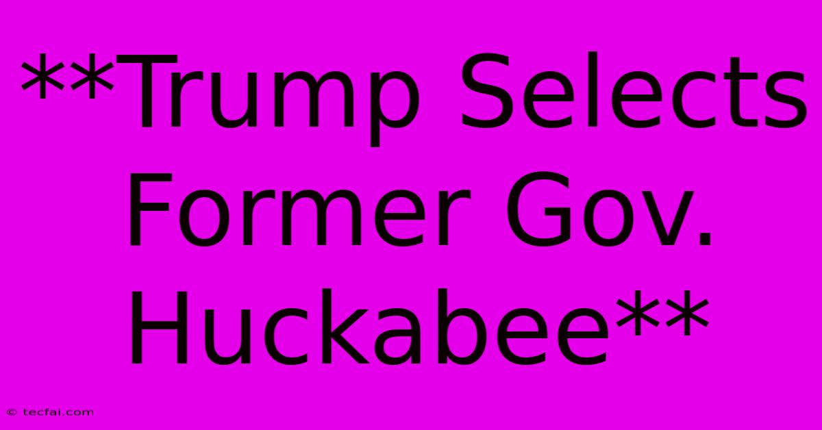 **Trump Selects Former Gov. Huckabee**