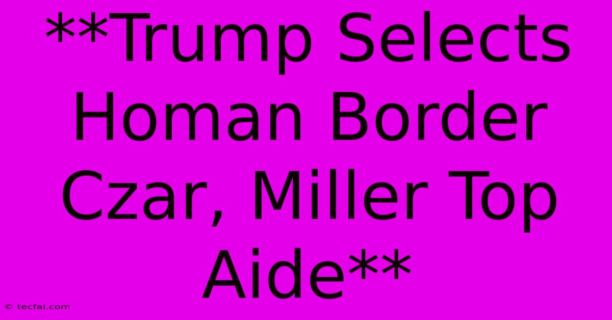 **Trump Selects Homan Border Czar, Miller Top Aide**