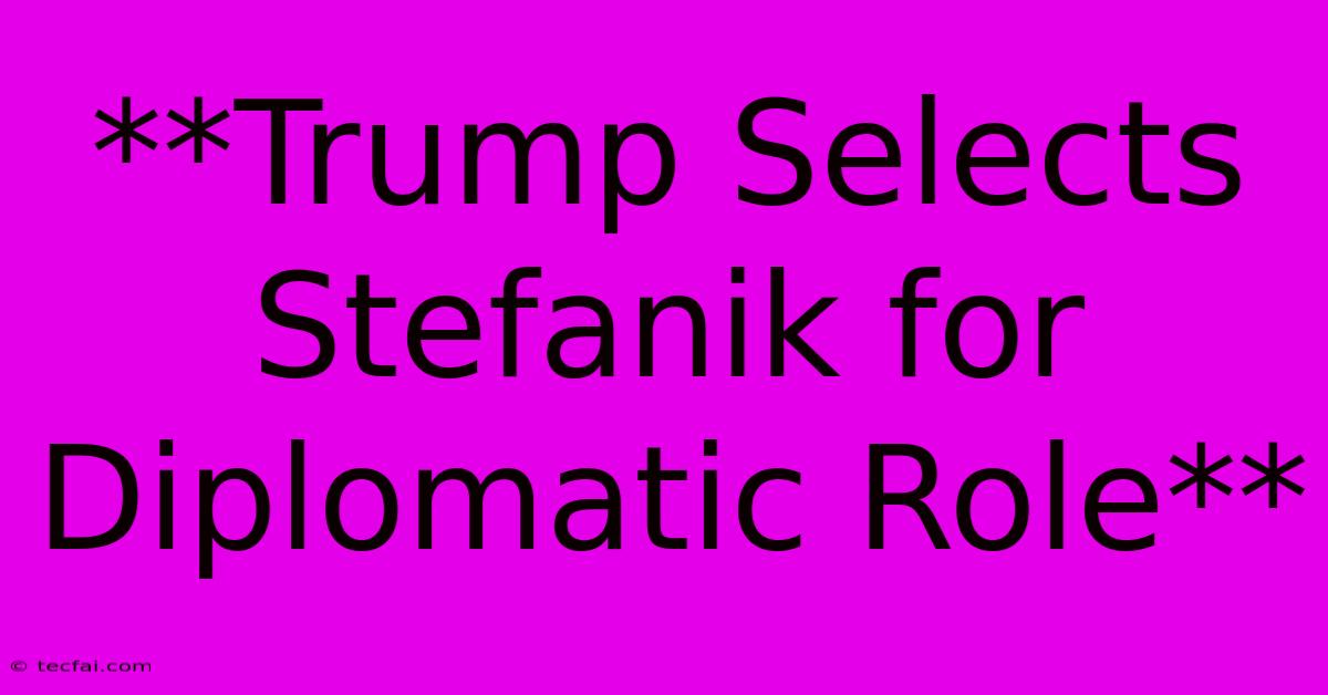 **Trump Selects Stefanik For Diplomatic Role**