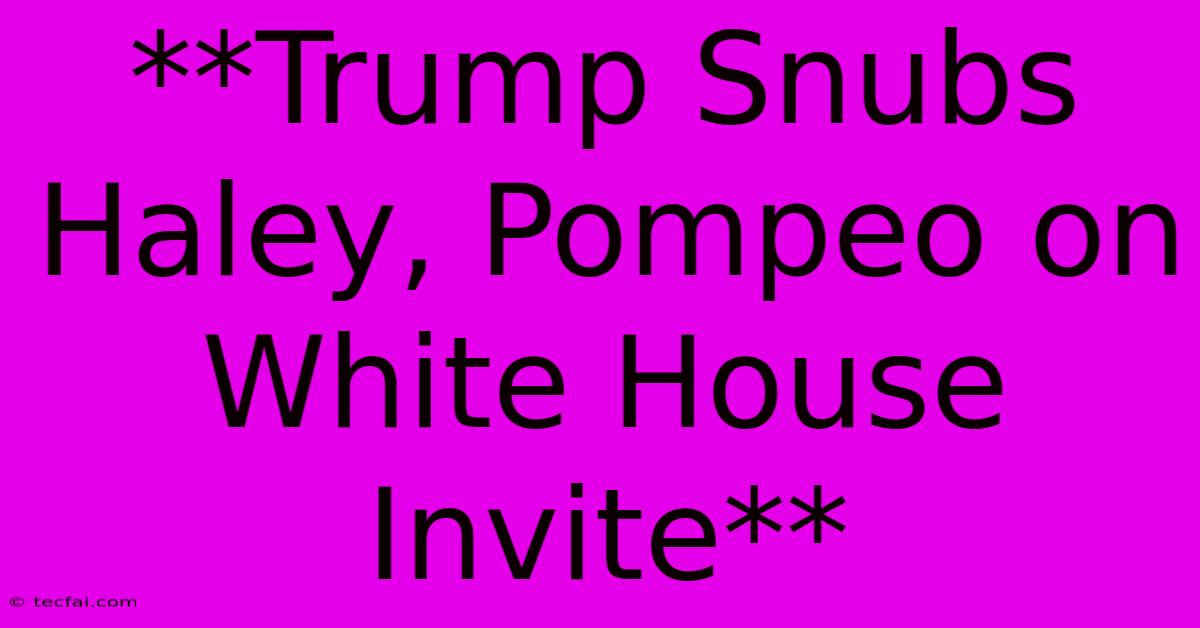 **Trump Snubs Haley, Pompeo On White House Invite**