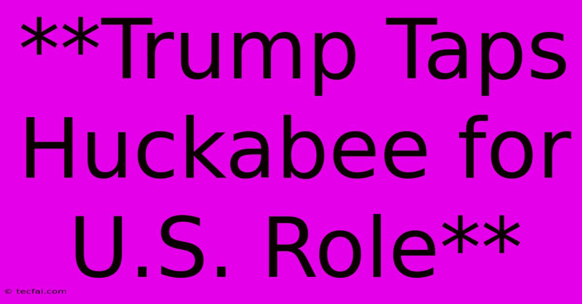 **Trump Taps Huckabee For U.S. Role**