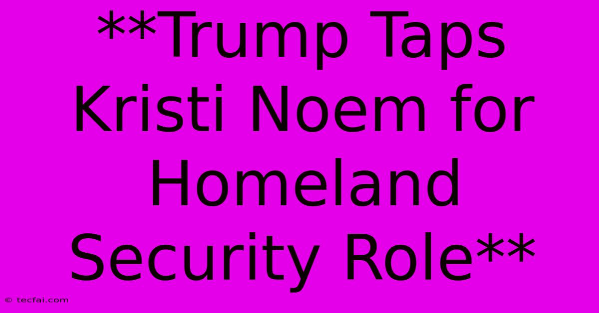 **Trump Taps Kristi Noem For Homeland Security Role**