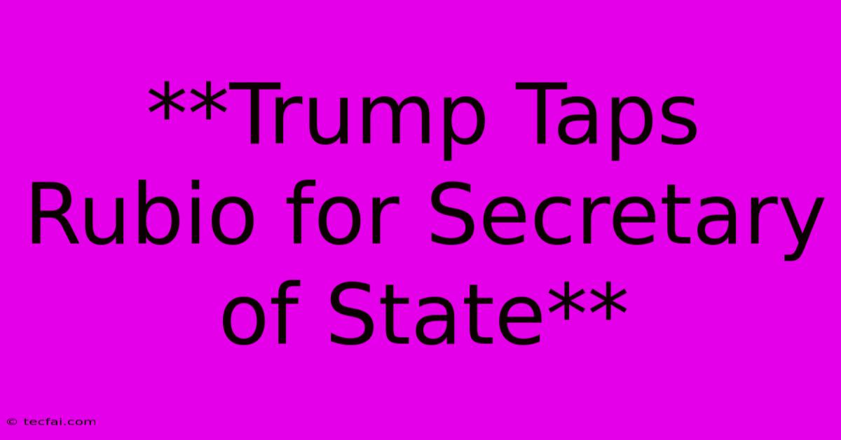 **Trump Taps Rubio For Secretary Of State**