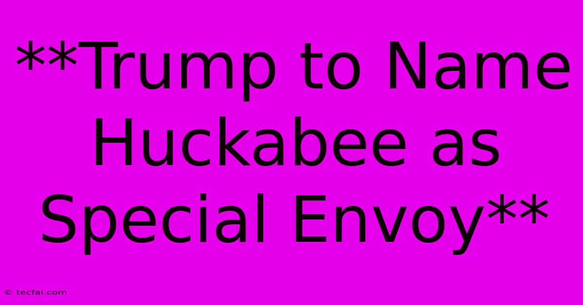 **Trump To Name Huckabee As Special Envoy**