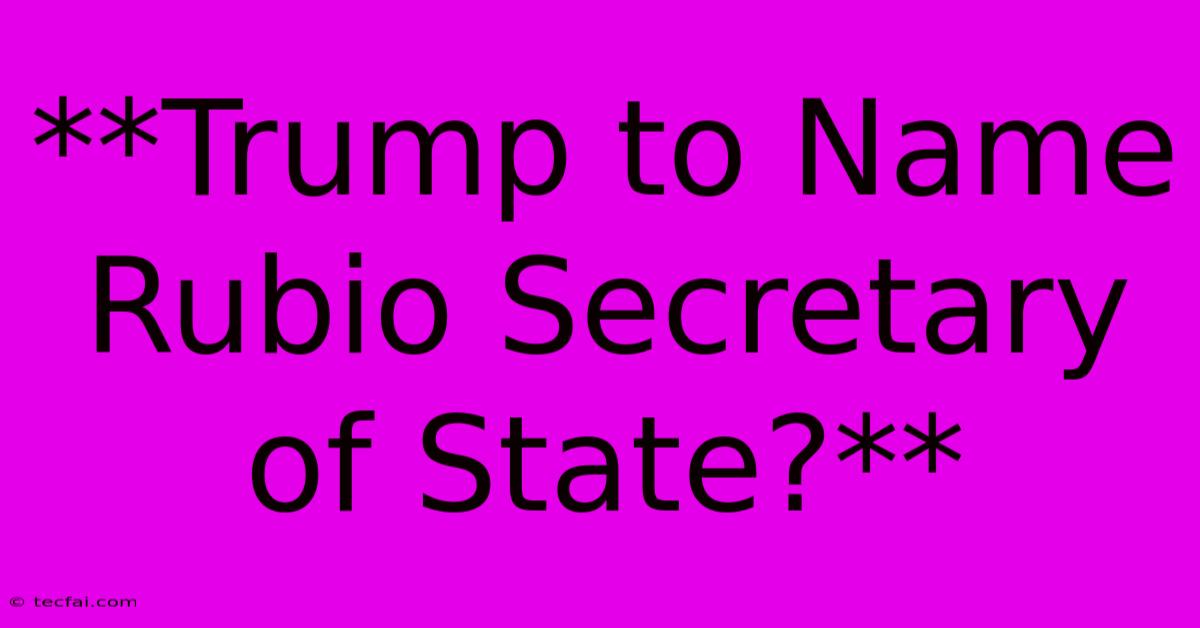 **Trump To Name Rubio Secretary Of State?** 