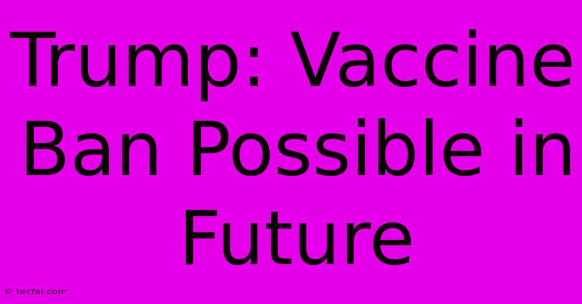 Trump: Vaccine Ban Possible In Future 