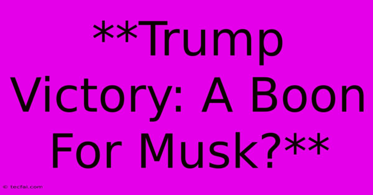 **Trump Victory: A Boon For Musk?**