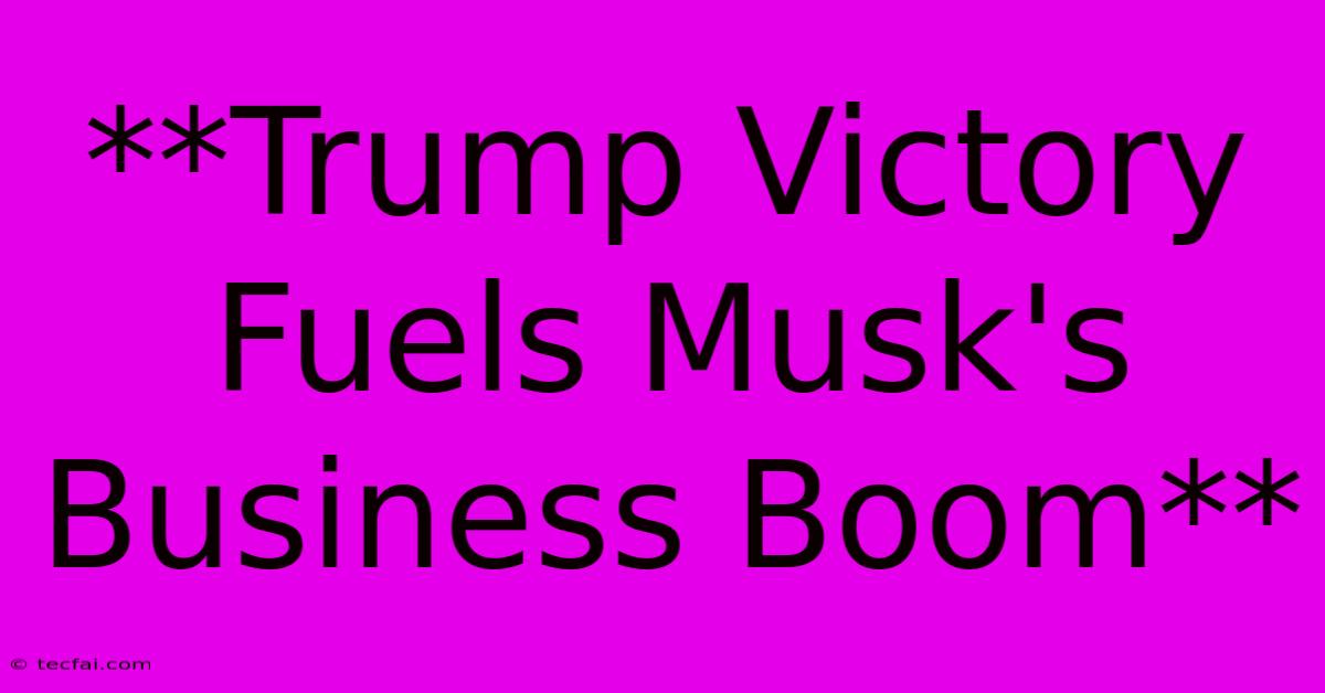 **Trump Victory Fuels Musk's Business Boom**