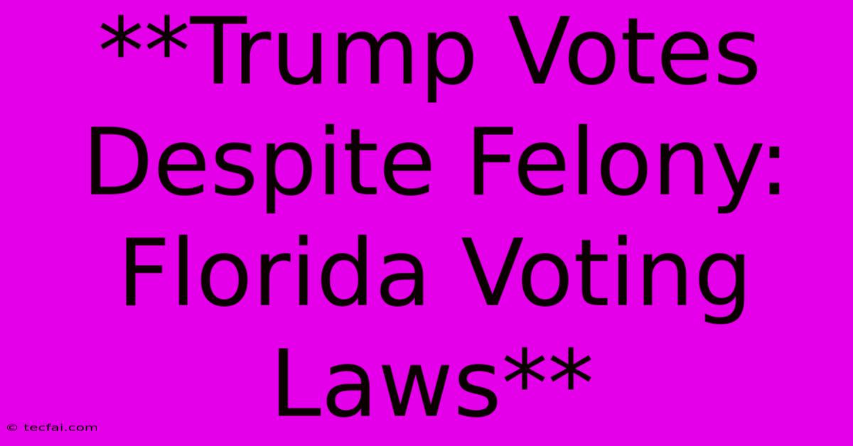 **Trump Votes Despite Felony: Florida Voting Laws**