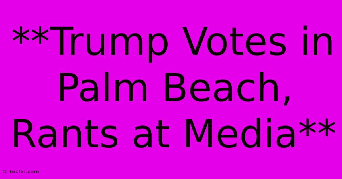 **Trump Votes In Palm Beach, Rants At Media**