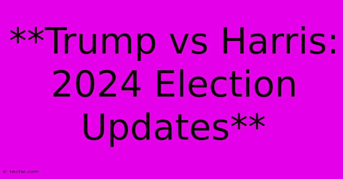 **Trump Vs Harris: 2024 Election Updates**