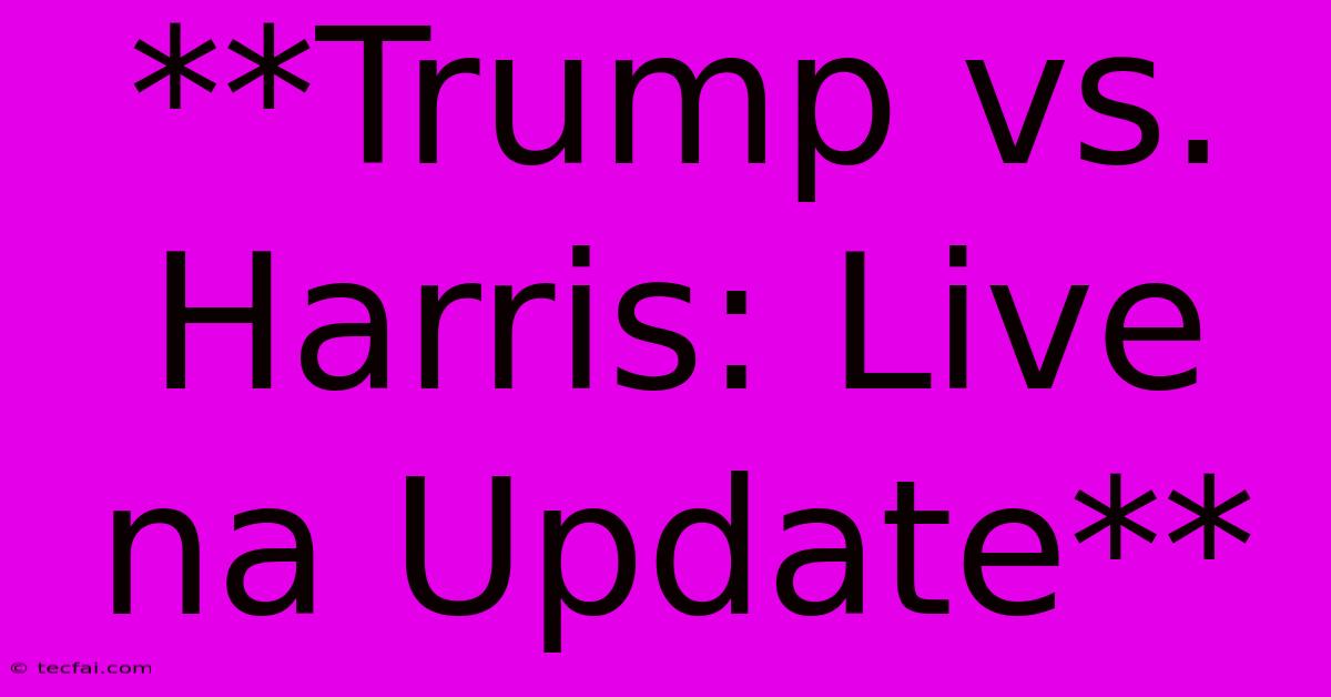 **Trump Vs. Harris: Live Na Update**