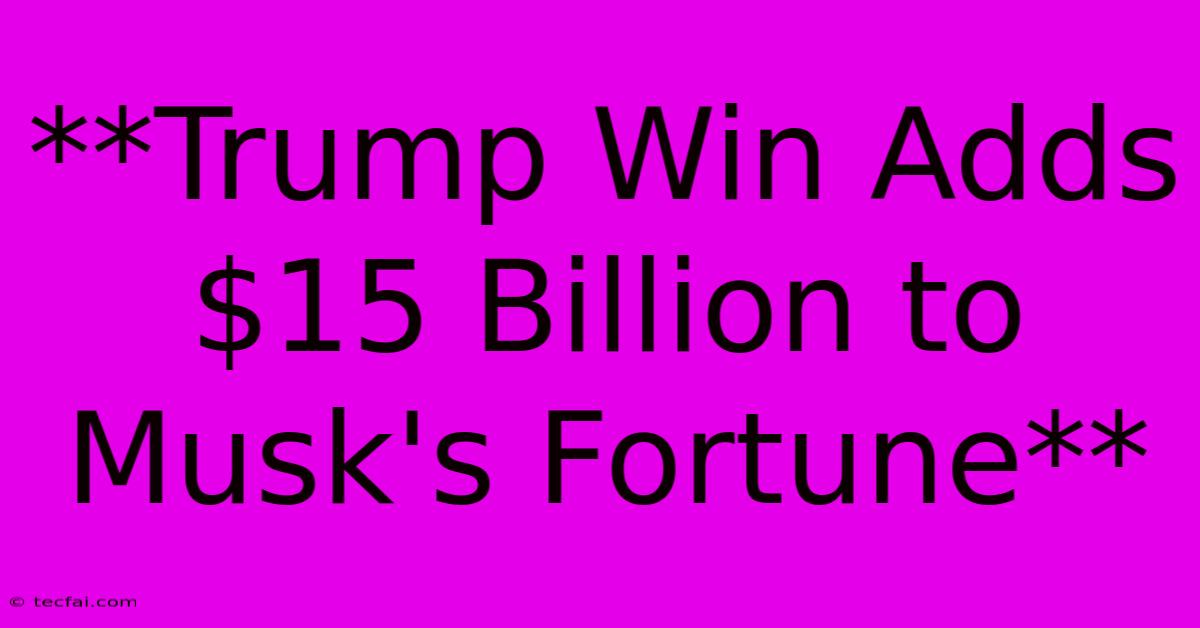 **Trump Win Adds $15 Billion To Musk's Fortune**