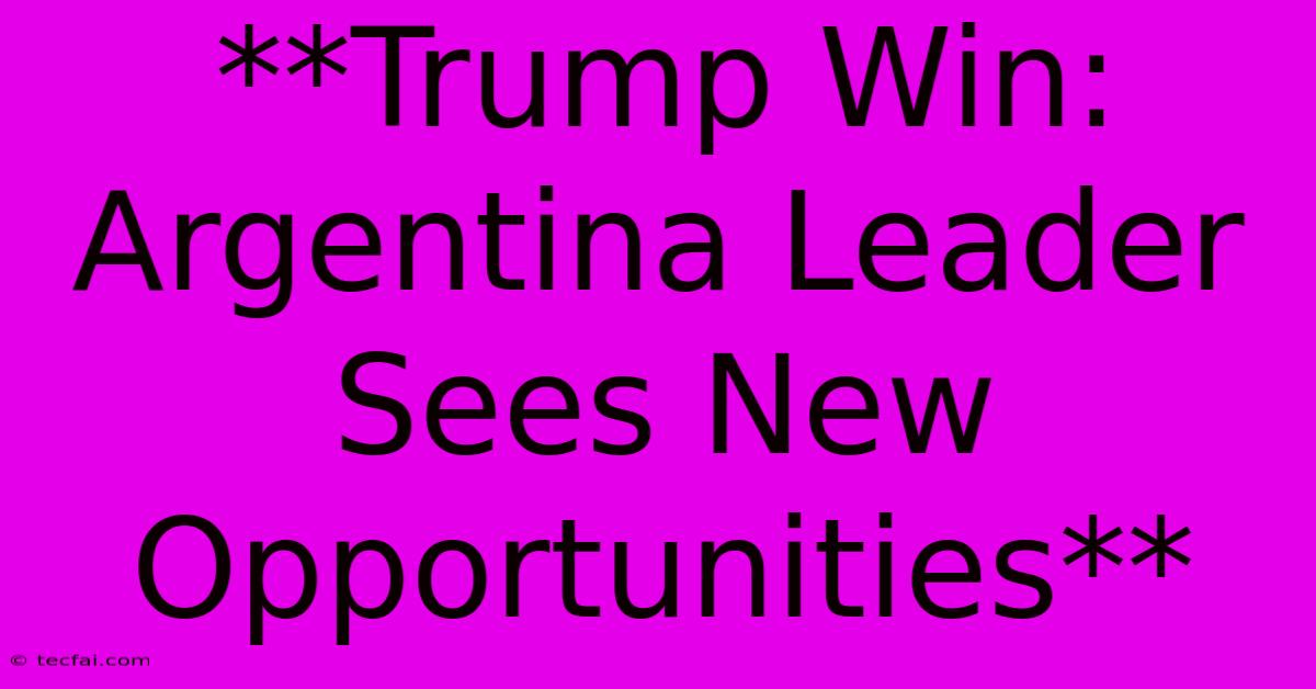 **Trump Win: Argentina Leader Sees New Opportunities**