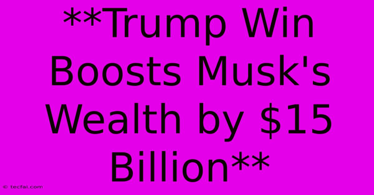 **Trump Win Boosts Musk's Wealth By $15 Billion**