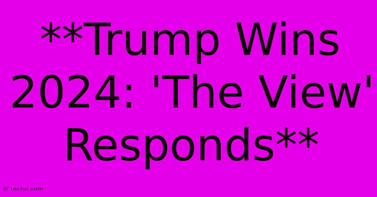 **Trump Wins 2024: 'The View' Responds**