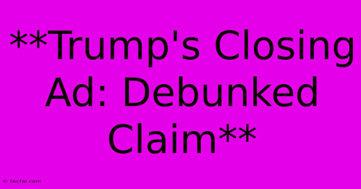 **Trump's Closing Ad: Debunked Claim**