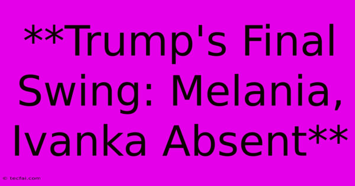 **Trump's Final Swing: Melania, Ivanka Absent**