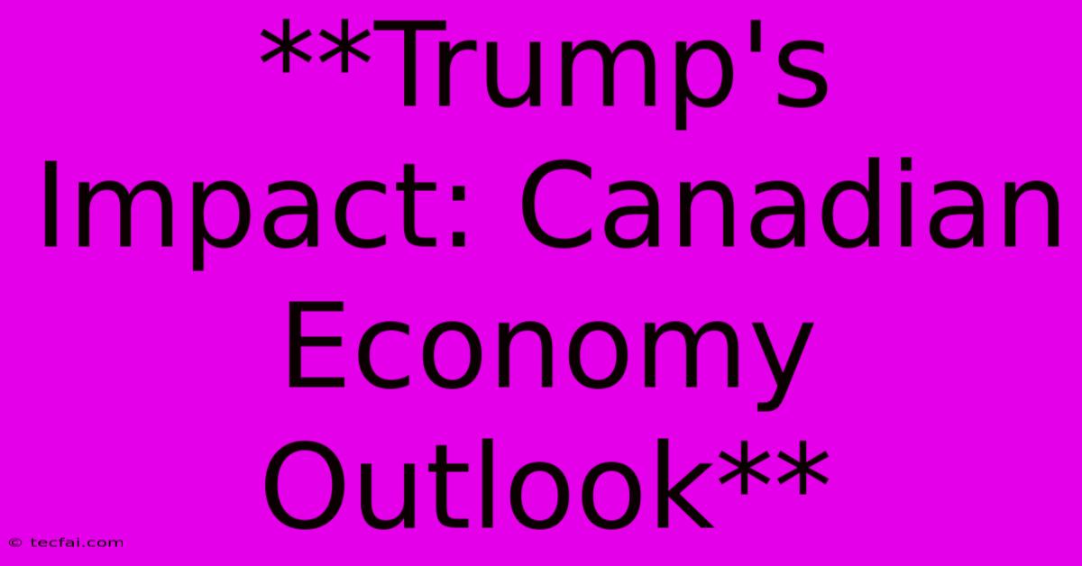 **Trump's Impact: Canadian Economy Outlook** 