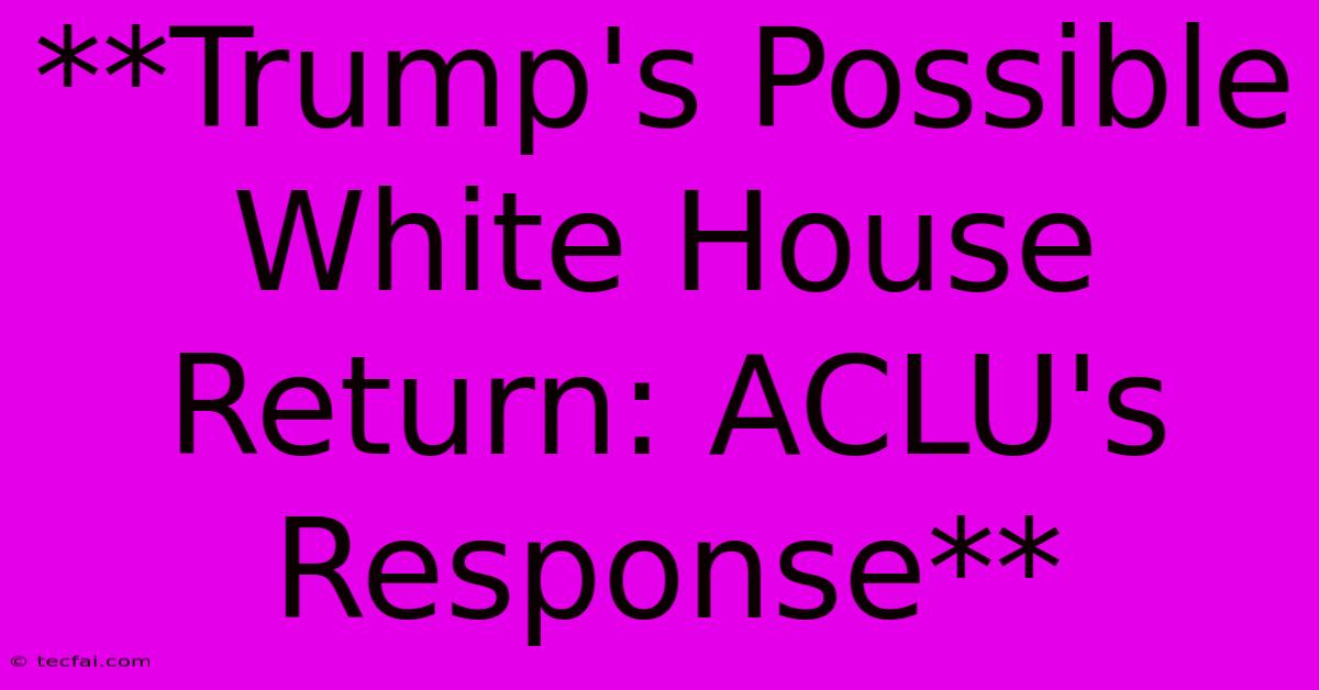 **Trump's Possible White House Return: ACLU's Response**