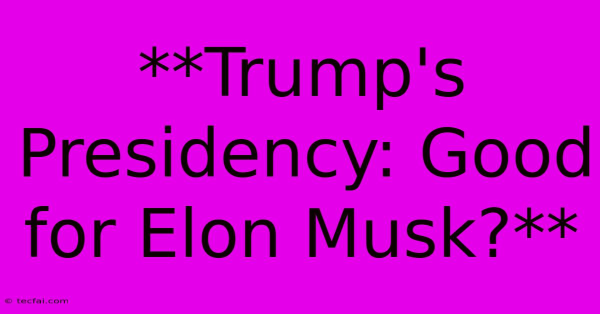 **Trump's Presidency: Good For Elon Musk?**