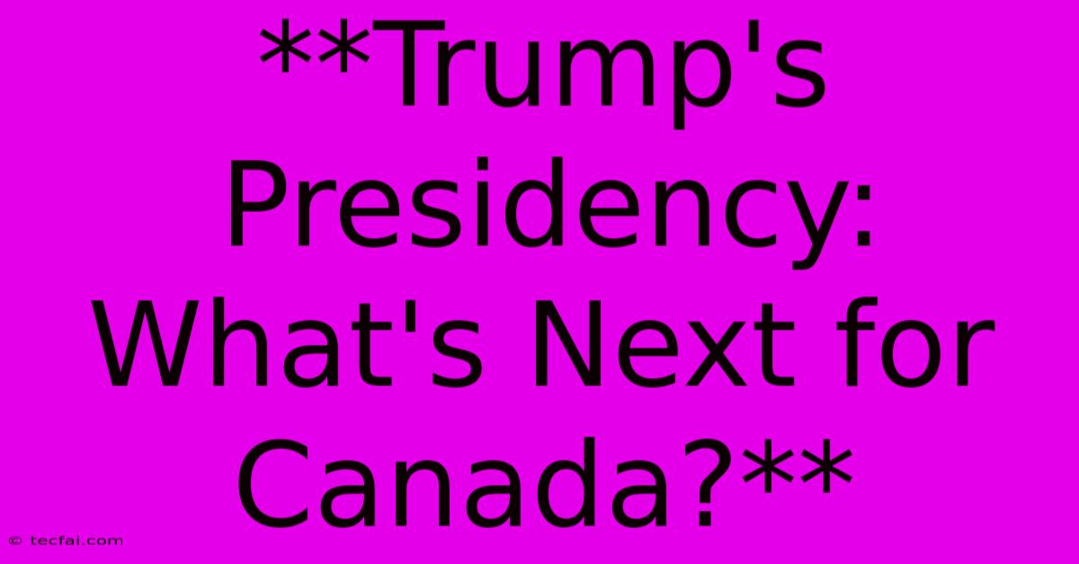 **Trump's Presidency: What's Next For Canada?**