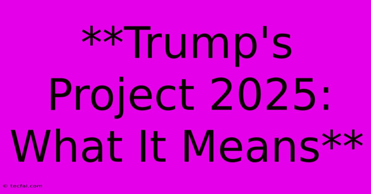 **Trump's Project 2025: What It Means**