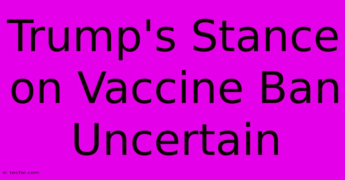 Trump's Stance On Vaccine Ban Uncertain