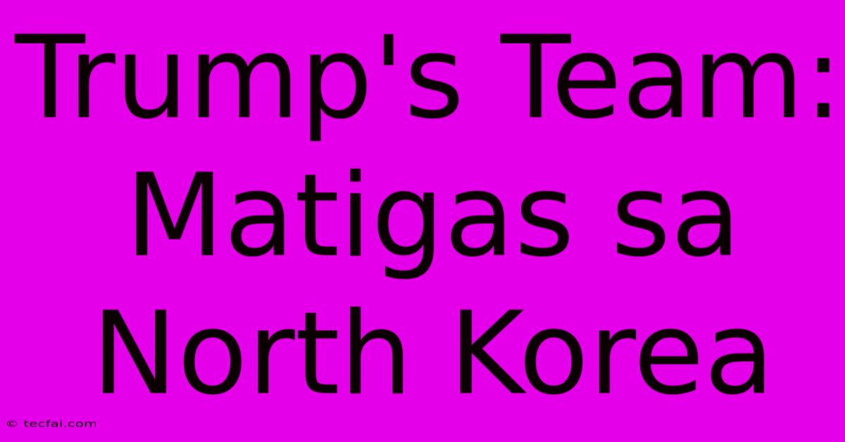 Trump's Team: Matigas Sa North Korea