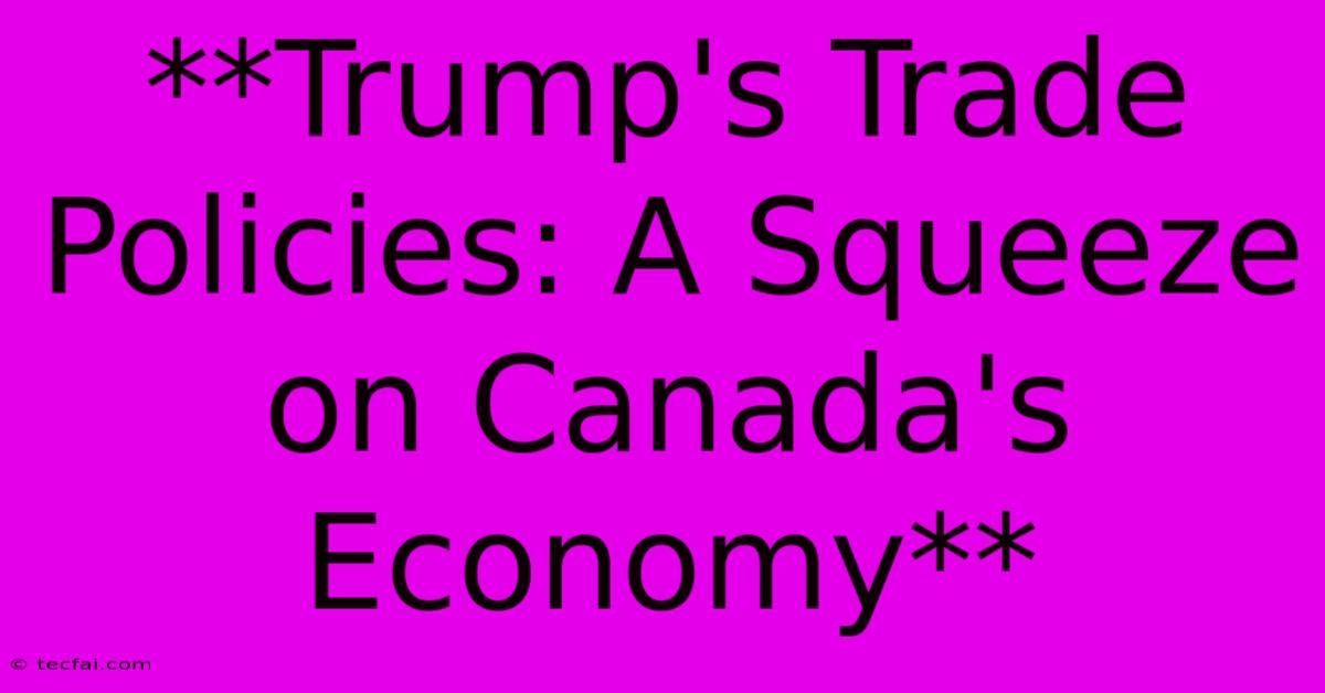 **Trump's Trade Policies: A Squeeze On Canada's Economy**