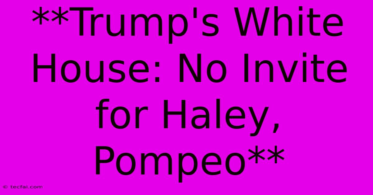 **Trump's White House: No Invite For Haley, Pompeo**