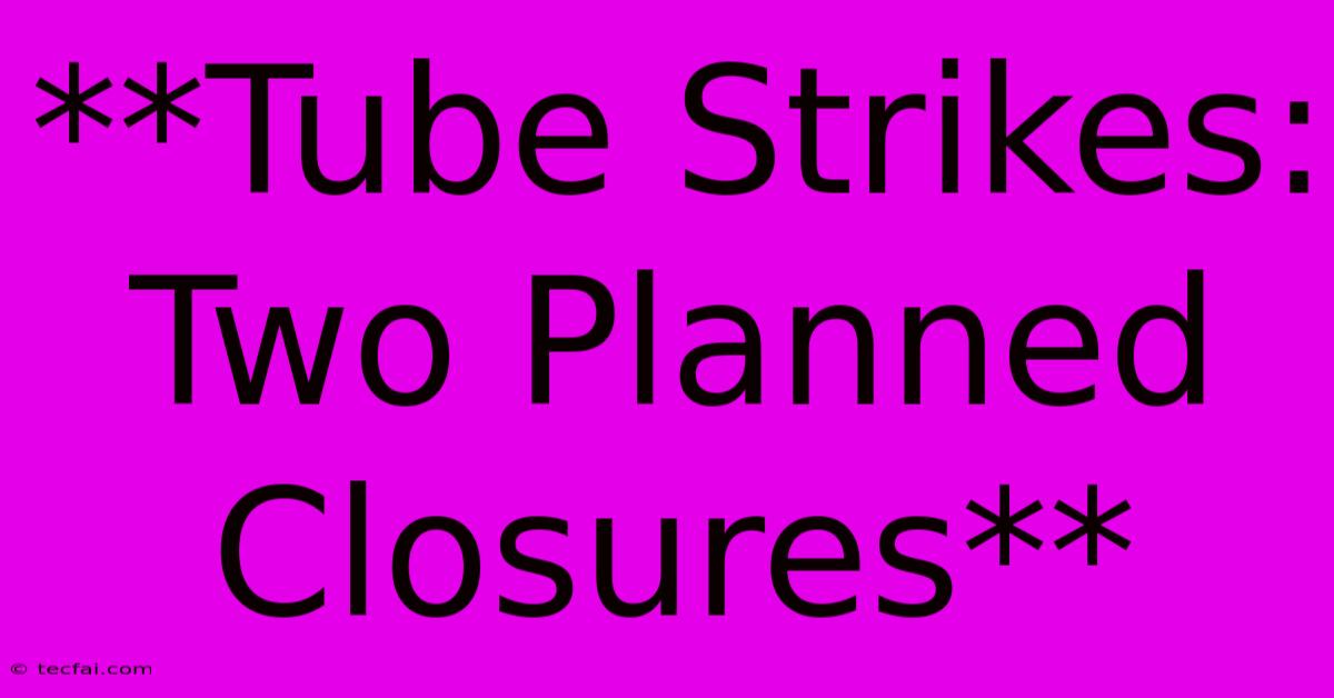 **Tube Strikes: Two Planned Closures**