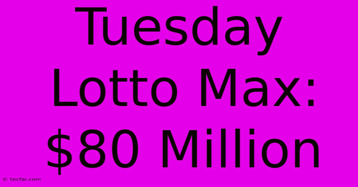 Tuesday Lotto Max: $80 Million