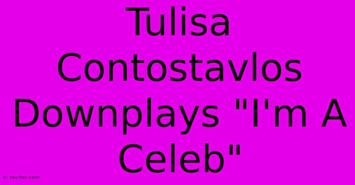 Tulisa Contostavlos Downplays 