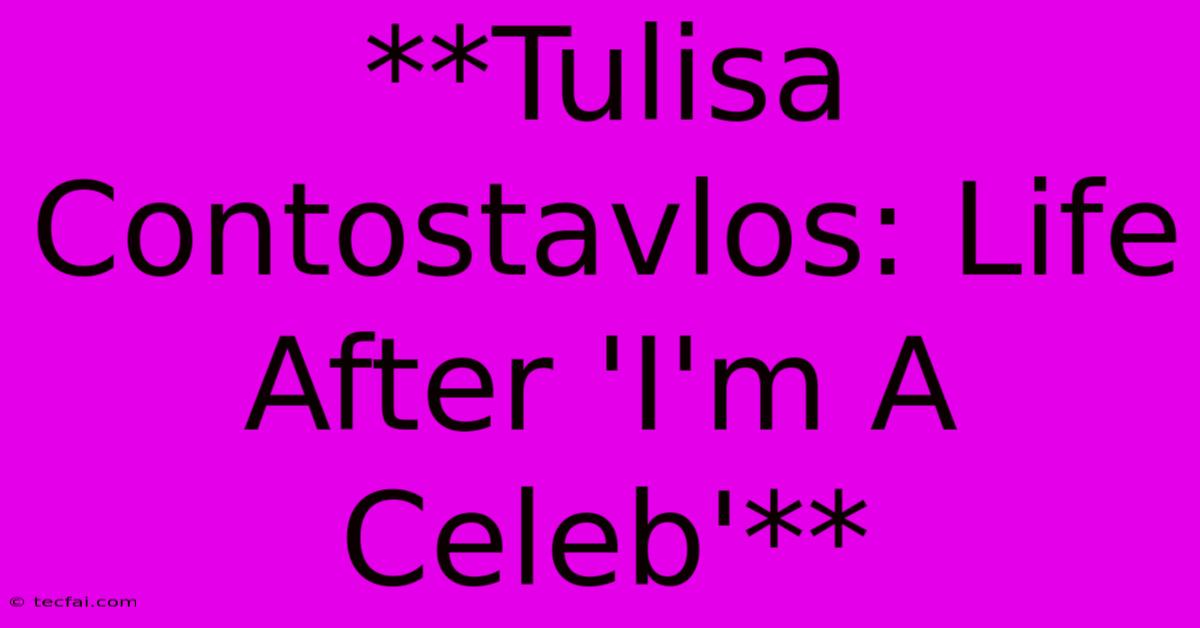 **Tulisa Contostavlos: Life After 'I'm A Celeb'**