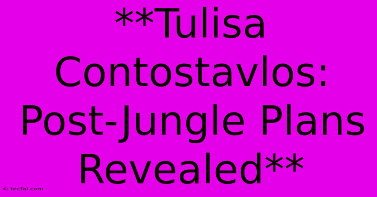 **Tulisa Contostavlos: Post-Jungle Plans Revealed**