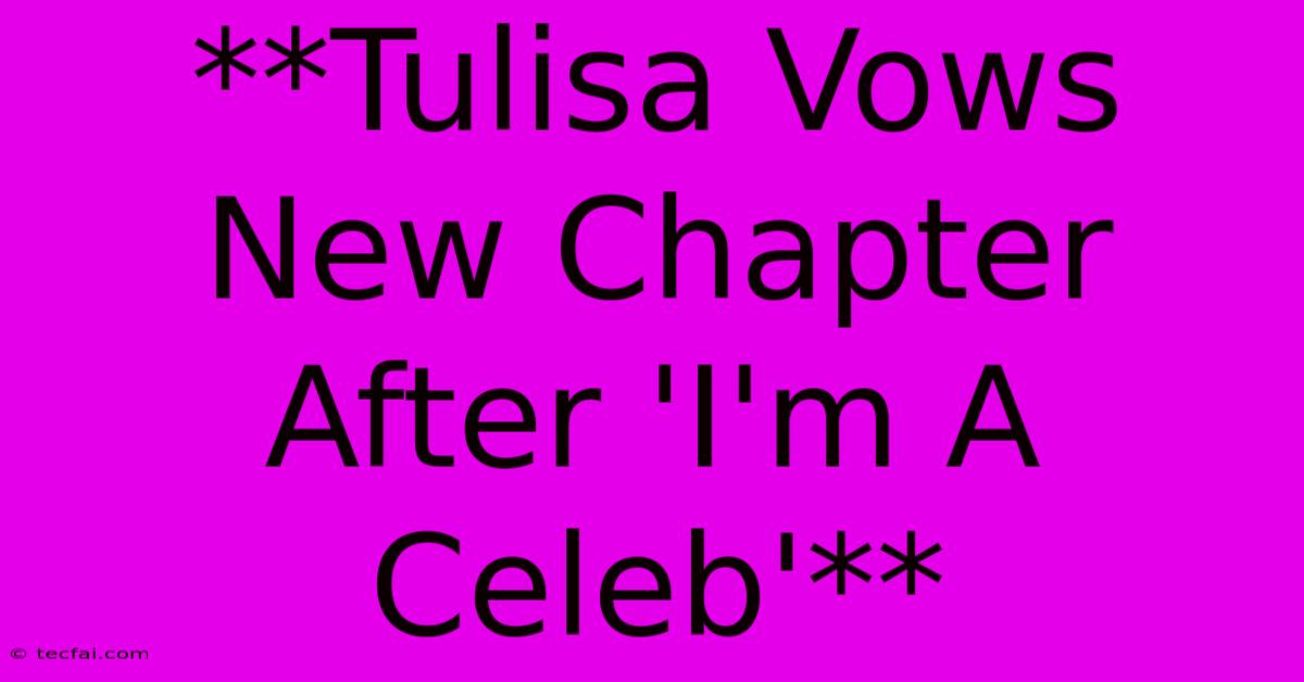 **Tulisa Vows New Chapter After 'I'm A Celeb'**