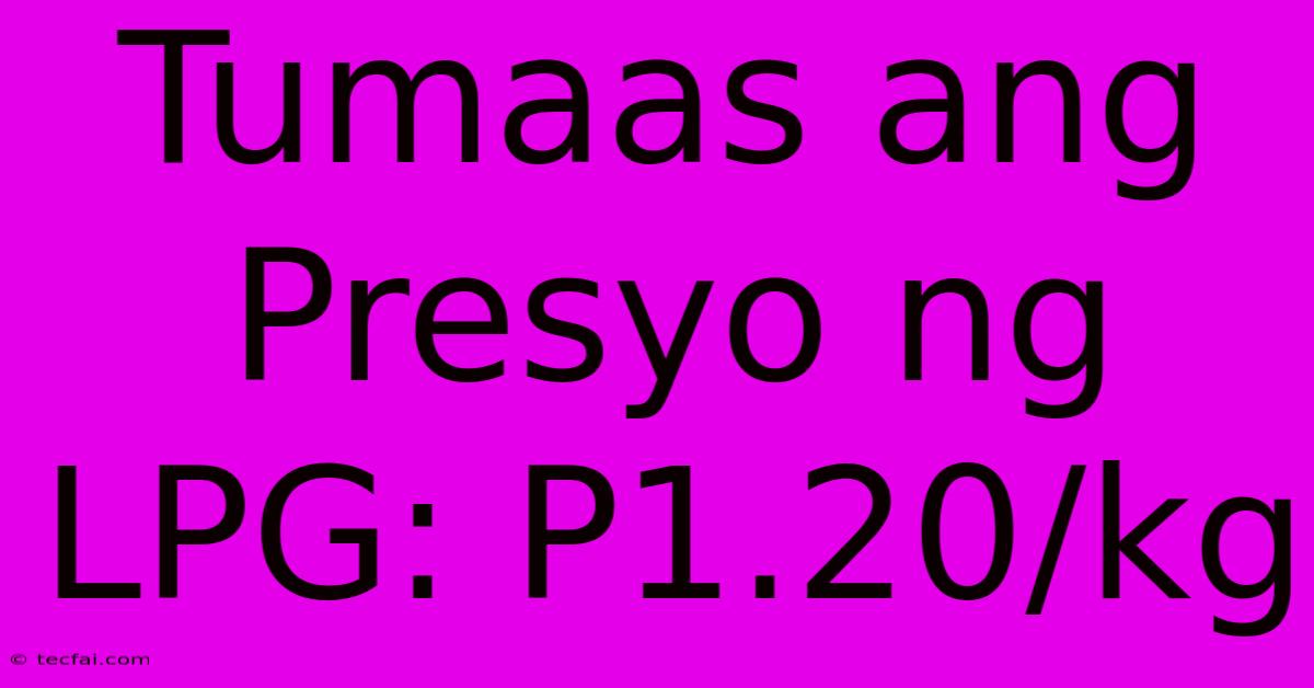 Tumaas Ang Presyo Ng LPG: P1.20/kg