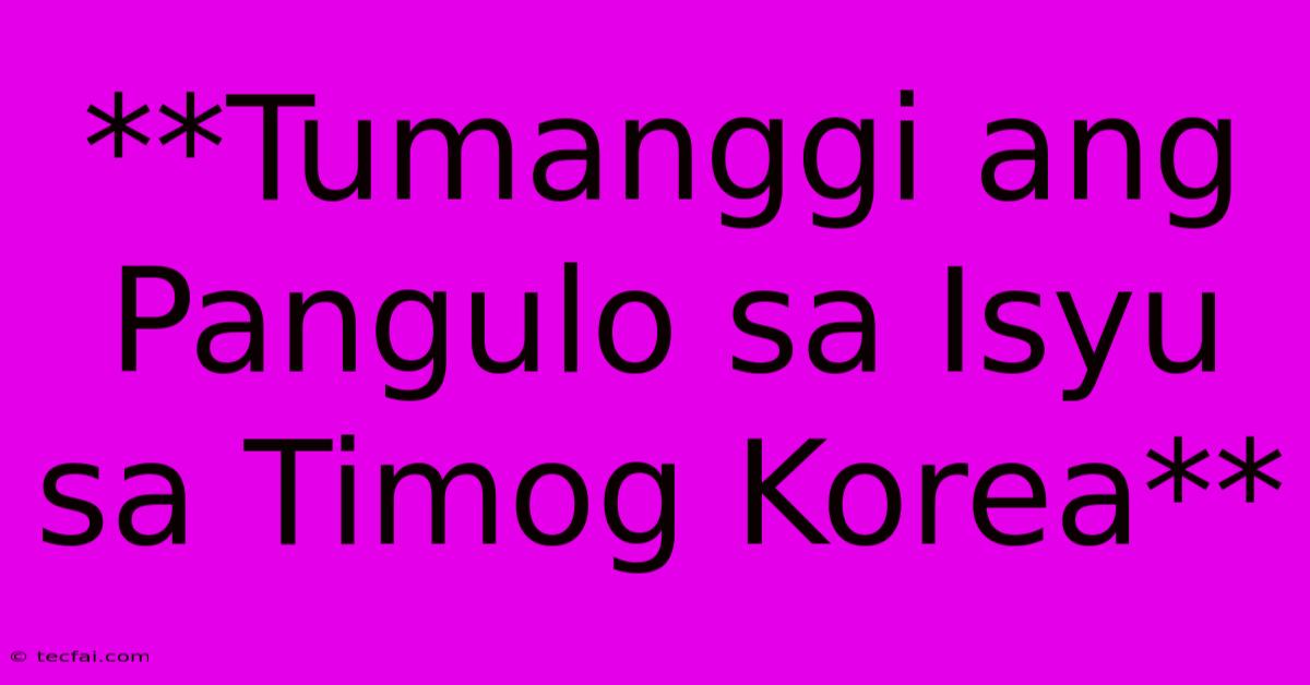 **Tumanggi Ang Pangulo Sa Isyu Sa Timog Korea**