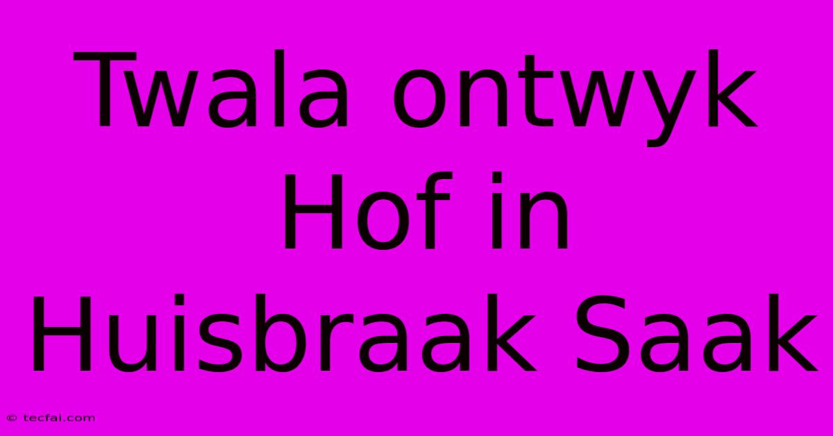 Twala Ontwyk Hof In Huisbraak Saak