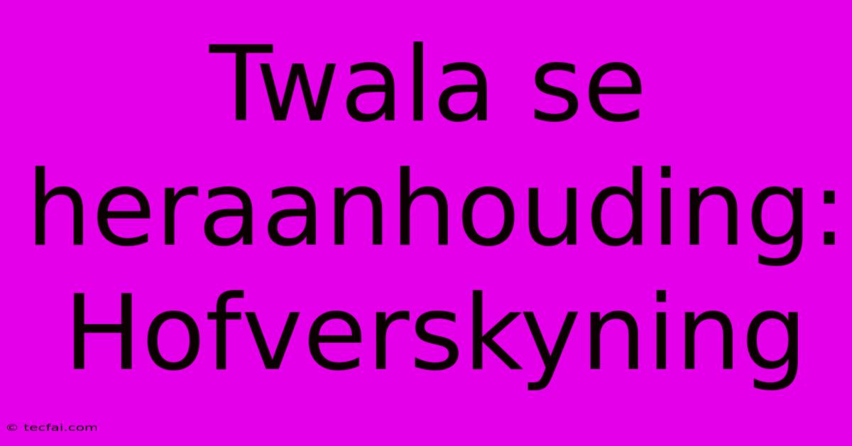 Twala Se Heraanhouding: Hofverskyning