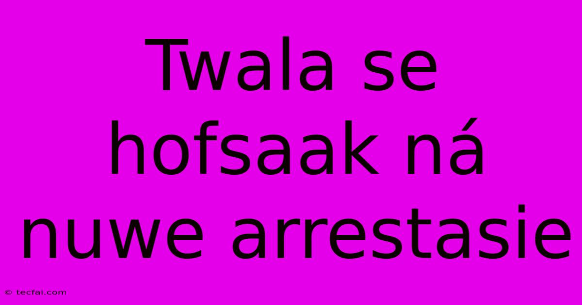 Twala Se Hofsaak Ná Nuwe Arrestasie