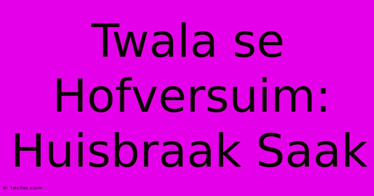 Twala Se Hofversuim: Huisbraak Saak