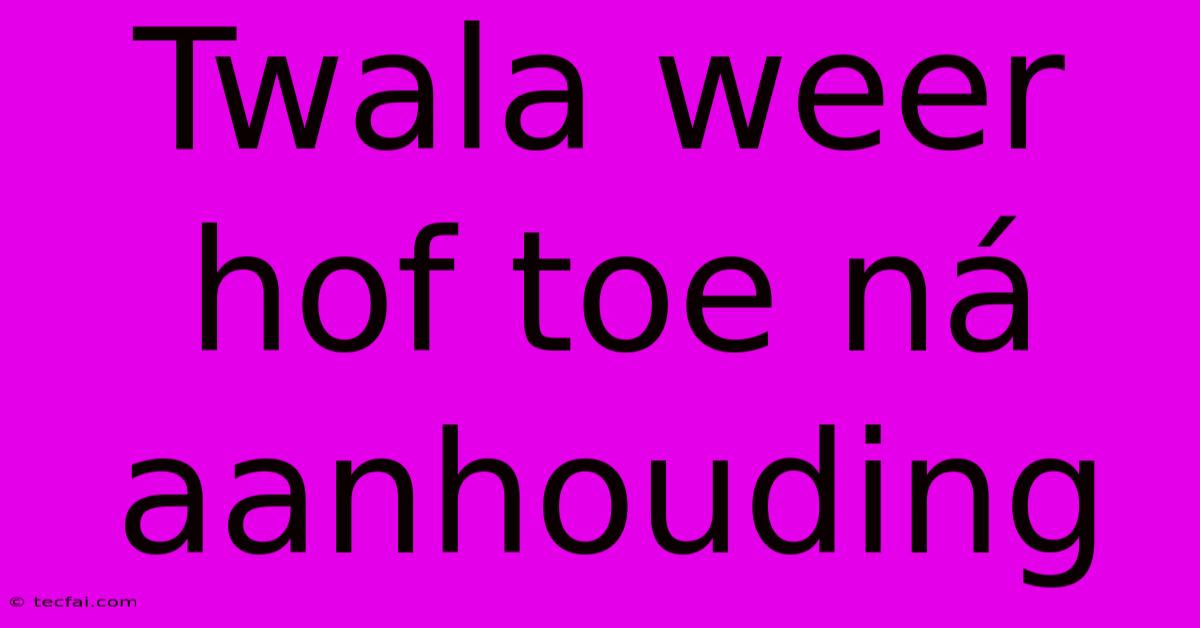 Twala Weer Hof Toe Ná Aanhouding