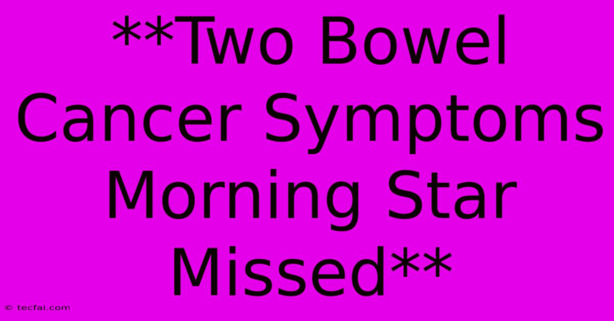 **Two Bowel Cancer Symptoms Morning Star Missed**