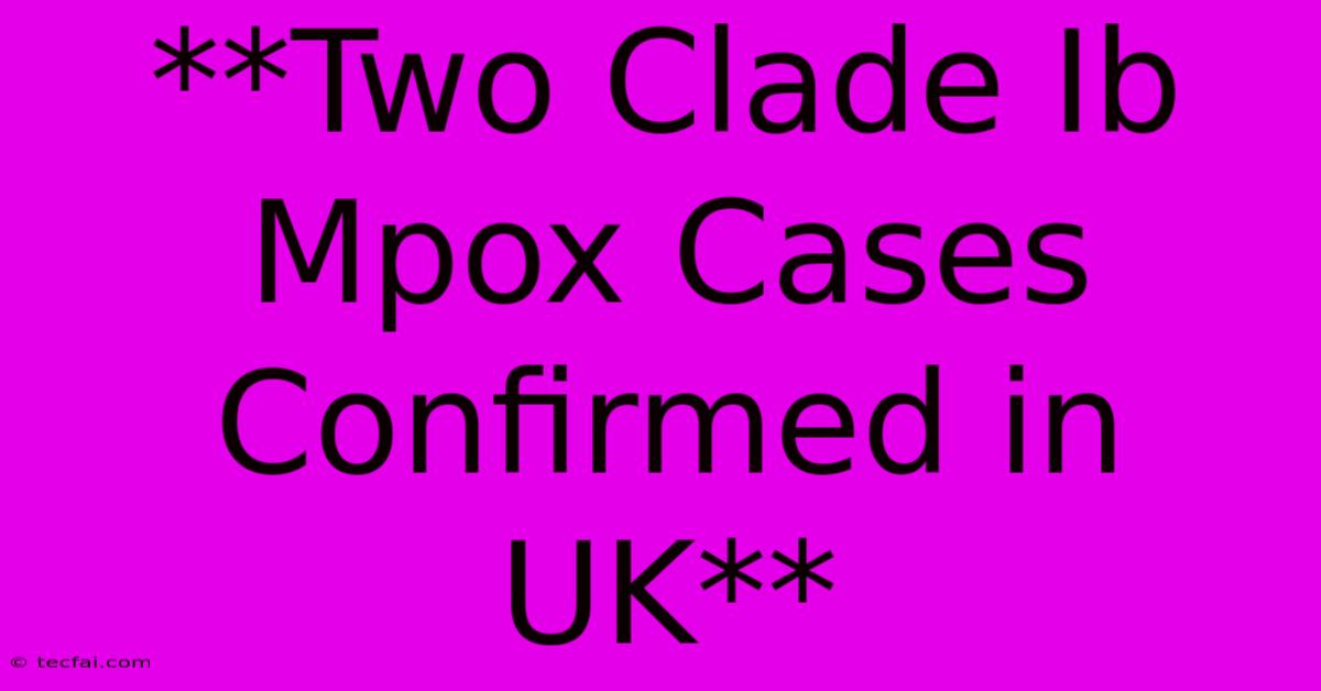 **Two Clade Ib Mpox Cases Confirmed In UK**