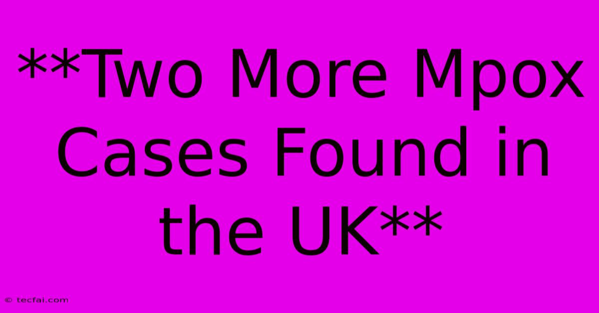 **Two More Mpox Cases Found In The UK** 