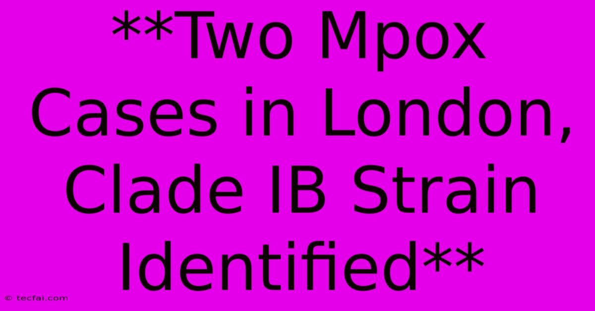 **Two Mpox Cases In London, Clade IB Strain Identified**